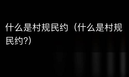 什么是村规民约（什么是村规民约?）