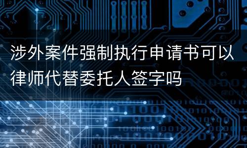 涉外案件强制执行申请书可以律师代替委托人签字吗