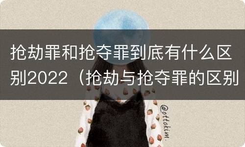 抢劫罪和抢夺罪到底有什么区别2022（抢劫与抢夺罪的区别）