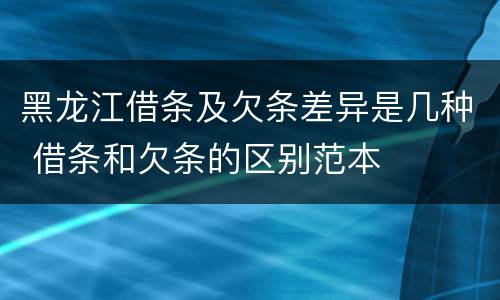 黑龙江借条及欠条差异是几种 借条和欠条的区别范本