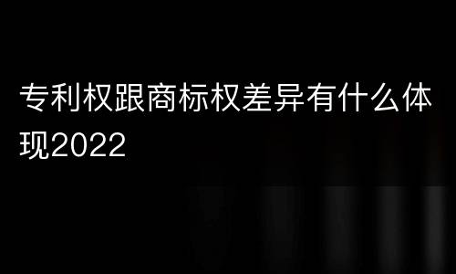 专利权跟商标权差异有什么体现2022