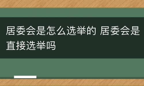 居委会是怎么选举的 居委会是直接选举吗