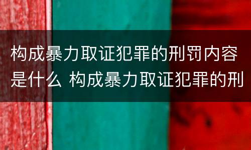 构成暴力取证犯罪的刑罚内容是什么 构成暴力取证犯罪的刑罚内容是什么