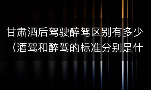 甘肃酒后驾驶醉驾区别有多少（酒驾和醉驾的标准分别是什么）