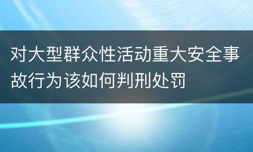 对大型群众性活动重大安全事故行为该如何判刑处罚