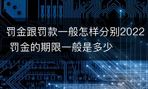 罚金跟罚款一般怎样分别2022 罚金的期限一般是多少