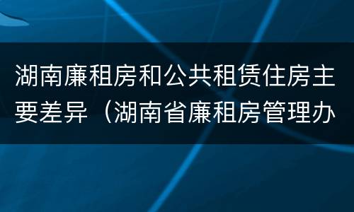 湖南廉租房和公共租赁住房主要差异（湖南省廉租房管理办法）