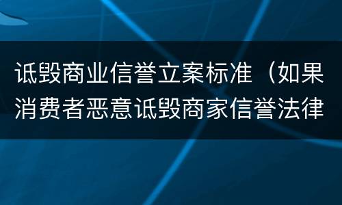 诋毁商业信誉立案标准（如果消费者恶意诋毁商家信誉法律怎么规定）