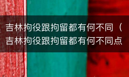 吉林拘役跟拘留都有何不同(吉林拘役跟拘留都有何不同点)