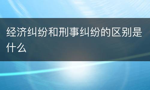 经济纠纷和刑事纠纷的区别是什么