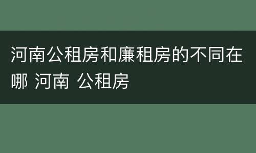 河南公租房和廉租房的不同在哪 河南 公租房