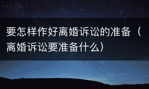 要怎样作好离婚诉讼的准备（离婚诉讼要准备什么）