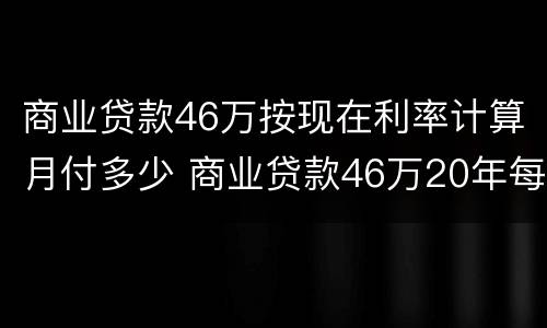 商业贷款46万按现在利率计算月付多少 商业贷款46万20年每月还多少