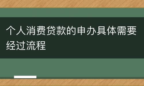 个人消费贷款的申办具体需要经过流程