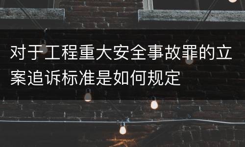 对于工程重大安全事故罪的立案追诉标准是如何规定