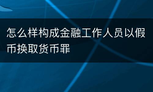 怎么样构成金融工作人员以假币换取货币罪