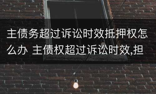 主债务超过诉讼时效抵押权怎么办 主债权超过诉讼时效,担保债权
