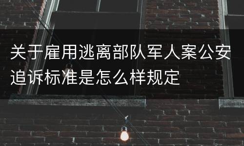 关于雇用逃离部队军人案公安追诉标准是怎么样规定