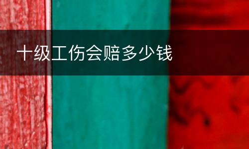  十级工伤会赔多少钱