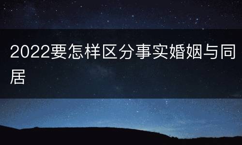 2022要怎样区分事实婚姻与同居
