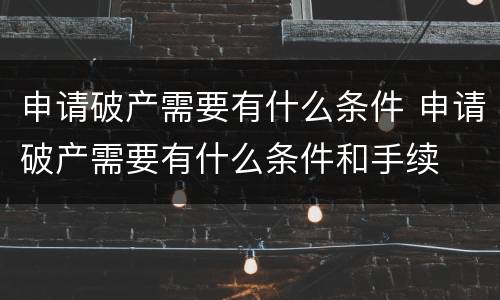 申请破产需要有什么条件 申请破产需要有什么条件和手续