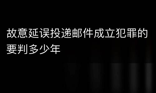 故意延误投递邮件成立犯罪的要判多少年