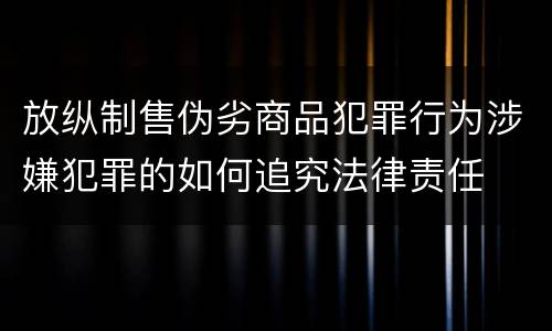 放纵制售伪劣商品犯罪行为涉嫌犯罪的如何追究法律责任
