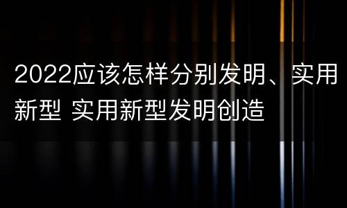 2022应该怎样分别发明、实用新型 实用新型发明创造