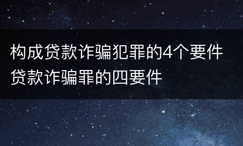 构成贷款诈骗犯罪的4个要件 贷款诈骗罪的四要件