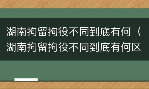湖南拘留拘役不同到底有何（湖南拘留拘役不同到底有何区别）