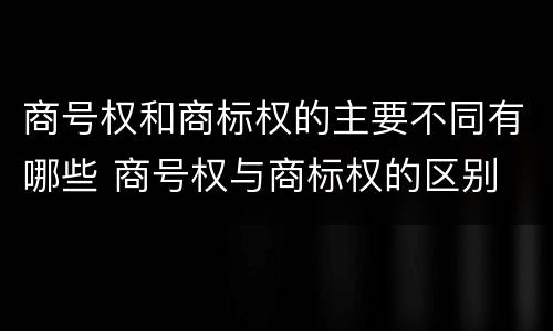 商号权和商标权的主要不同有哪些 商号权与商标权的区别
