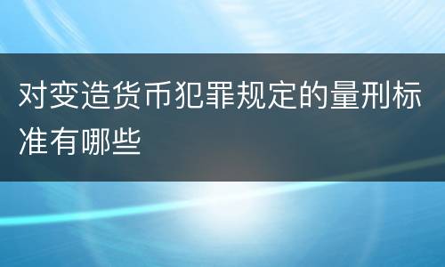 对变造货币犯罪规定的量刑标准有哪些