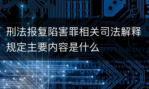 刑法报复陷害罪相关司法解释规定主要内容是什么