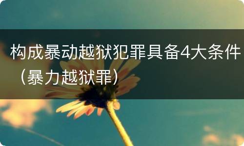 构成暴动越狱犯罪具备4大条件（暴力越狱罪）