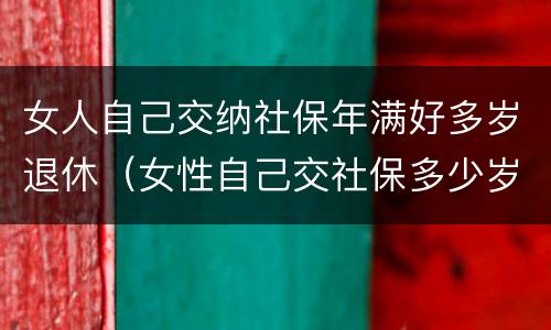 女人自己交纳社保年满好多岁退休（女性自己交社保多少岁退休）