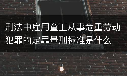 刑法中雇用童工从事危重劳动犯罪的定罪量刑标准是什么