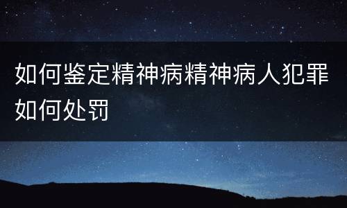 如何鉴定精神病精神病人犯罪如何处罚