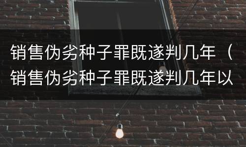 销售伪劣种子罪既遂判几年（销售伪劣种子罪既遂判几年以上）