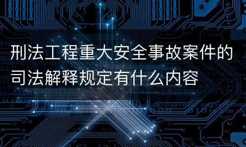 刑法工程重大安全事故案件的司法解释规定有什么内容