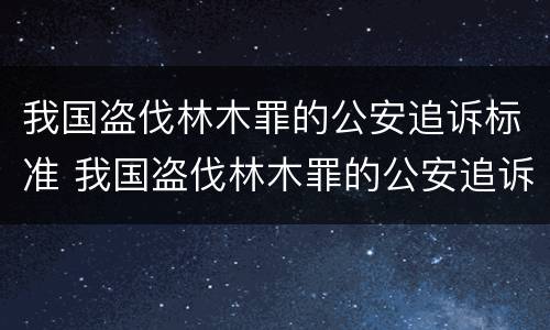 我国盗伐林木罪的公安追诉标准 我国盗伐林木罪的公安追诉标准是