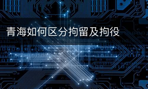 青海如何区分拘留及拘役