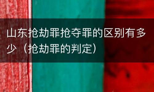 山东抢劫罪抢夺罪的区别有多少（抢劫罪的判定）