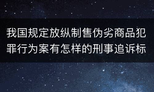 我国规定放纵制售伪劣商品犯罪行为案有怎样的刑事追诉标准