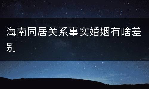 海南同居关系事实婚姻有啥差别