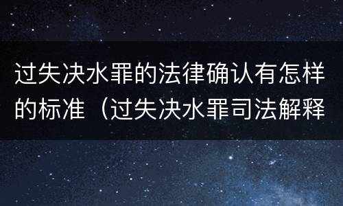 过失决水罪的法律确认有怎样的标准（过失决水罪司法解释）