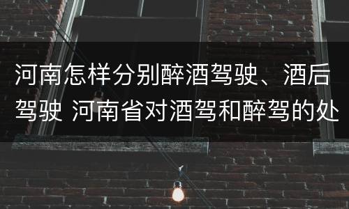 河南怎样分别醉酒驾驶、酒后驾驶 河南省对酒驾和醉驾的处罚