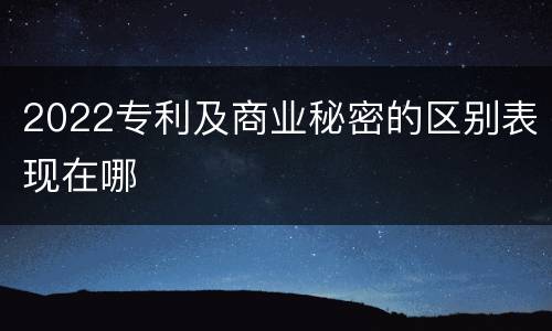 2022专利及商业秘密的区别表现在哪