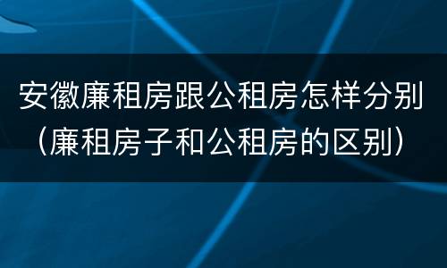 安徽廉租房跟公租房怎样分别（廉租房子和公租房的区别）