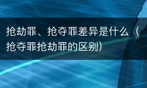 抢劫罪、抢夺罪差异是什么（抢夺罪抢劫罪的区别）