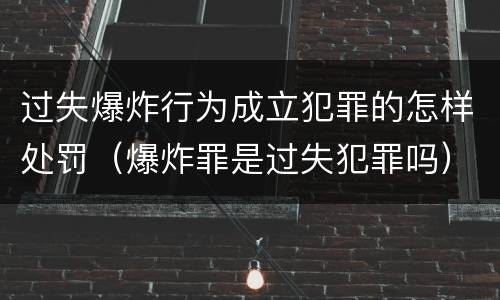 过失爆炸行为成立犯罪的怎样处罚（爆炸罪是过失犯罪吗）